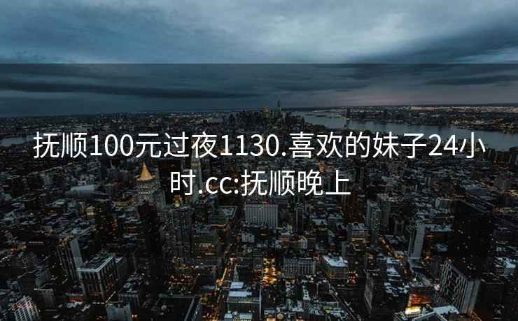 撫順100元過夜1130.喜歡的妹子24小時(shí).cc:撫順晚上