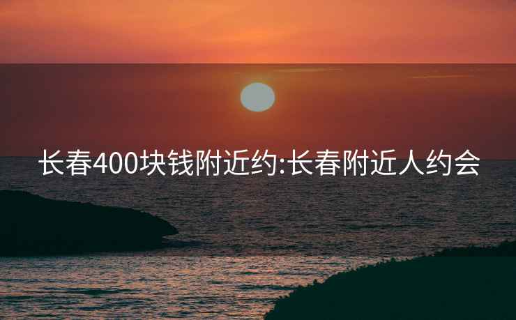 長(zhǎng)春400塊錢附近約:長(zhǎng)春附近人約會(huì)