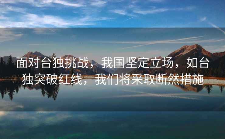 面對(duì)臺(tái)獨(dú)挑戰(zhàn)，我國(guó)堅(jiān)定立場(chǎng)，如臺(tái)獨(dú)突破紅線，我們將采取斷然措施