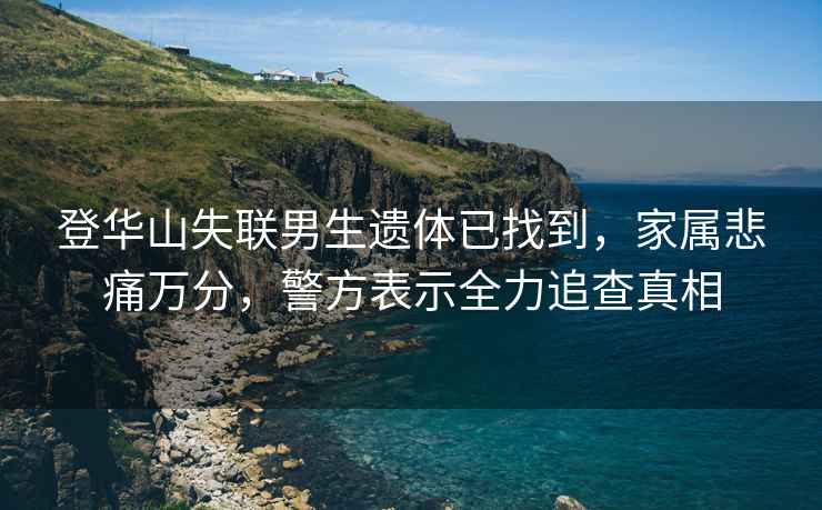 登華山失聯(lián)男生遺體已找到，家屬悲痛萬(wàn)分，警方表示全力追查真相