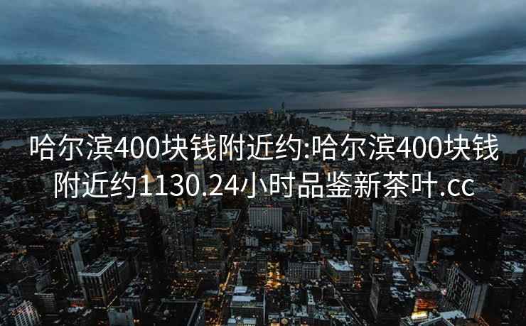 哈爾濱400塊錢附近約:哈爾濱400塊錢附近約1130.24小時(shí)品鑒新茶葉.cc