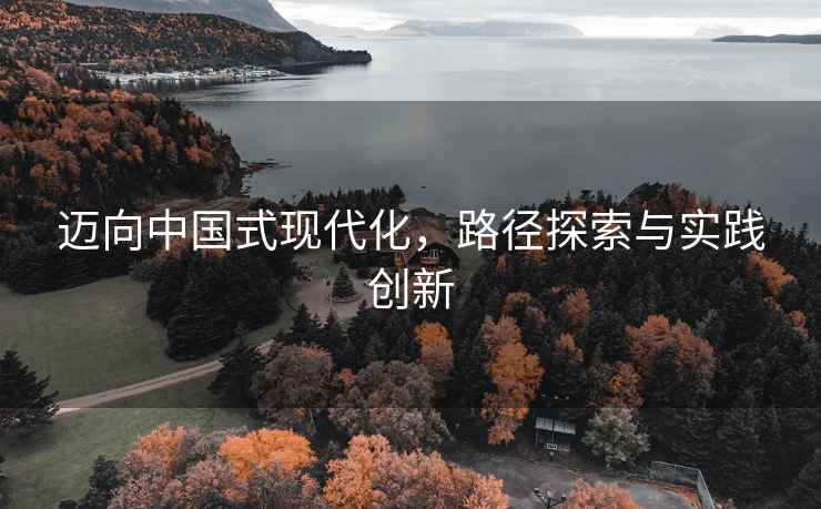 邁向中國式現(xiàn)代化，路徑探索與實踐創(chuàng)新