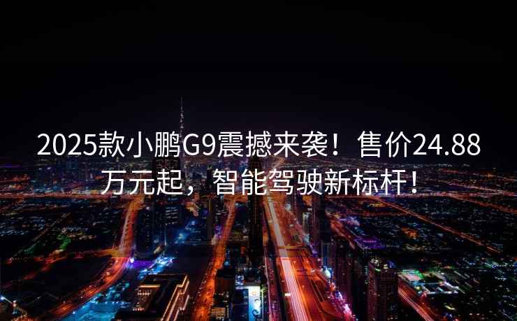 2025款小鵬G9震撼來(lái)襲！售價(jià)24.88萬(wàn)元起，智能駕駛新標(biāo)桿！