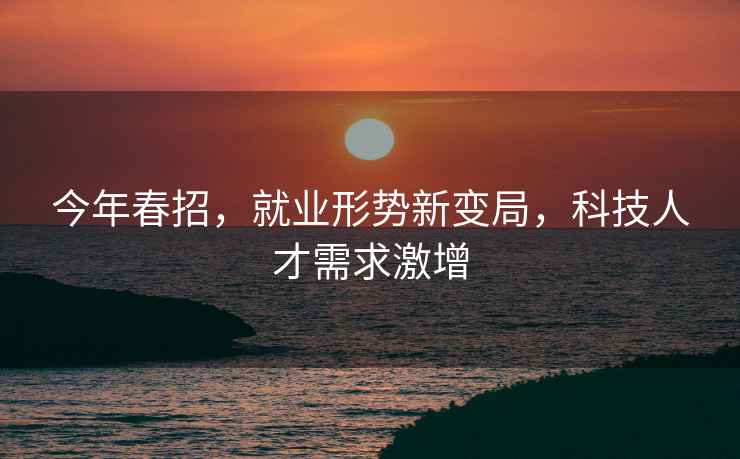 今年春招，就業(yè)形勢新變局，科技人才需求激增