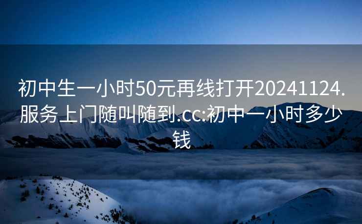 初中生一小時50元再線打開20241124.服務(wù)上門隨叫隨到.cc:初中一小時多少錢
