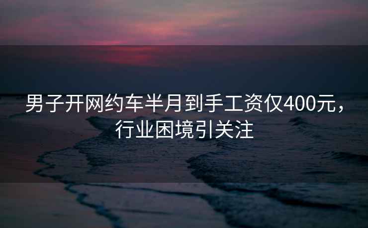 男子開網(wǎng)約車半月到手工資僅400元，行業(yè)困境引關注