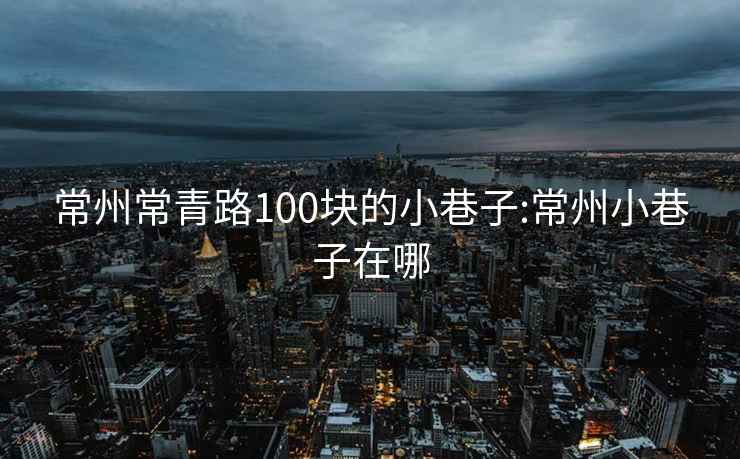 常州常青路100塊的小巷子:常州小巷子在哪