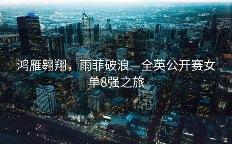 鴻雁翱翔，雨菲破浪—全英公開(kāi)賽女單8強(qiáng)之旅