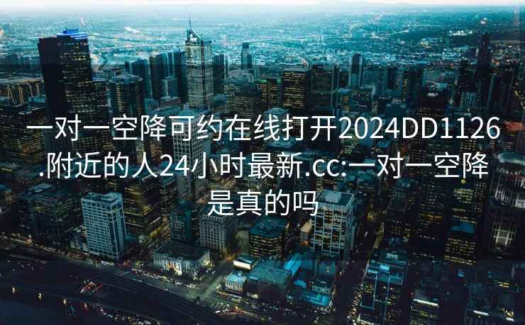 一對(duì)一空降可約在線打開2024DD1126.附近的人24小時(shí)最新.cc:一對(duì)一空降是真的嗎