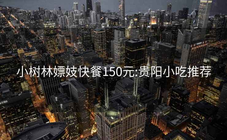 小樹林嫖妓快餐150元:貴陽小吃推薦