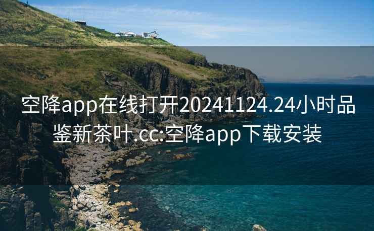 空降app在線打開20241124.24小時品鑒新茶葉.cc:空降app下載安裝