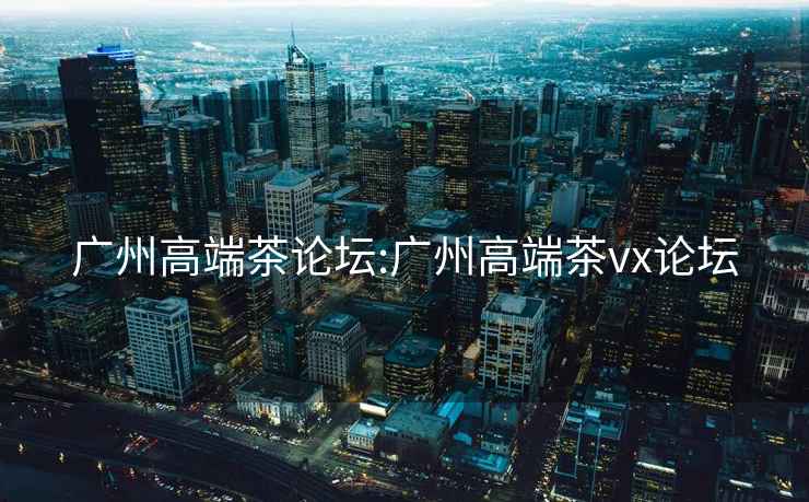 廣州高端茶論壇:廣州高端茶vx論壇