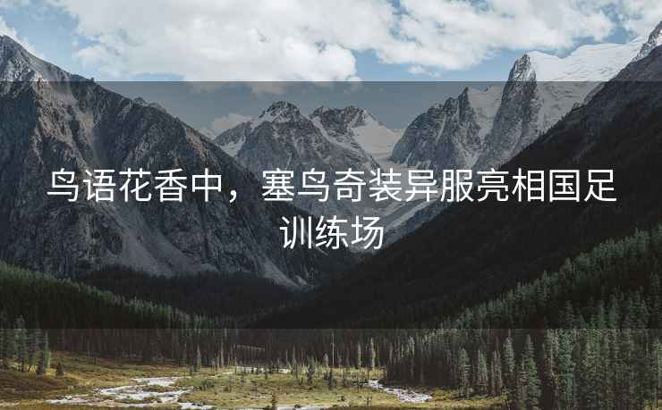 鳥語花香中，塞鳥奇裝異服亮相國足訓(xùn)練場(chǎng)