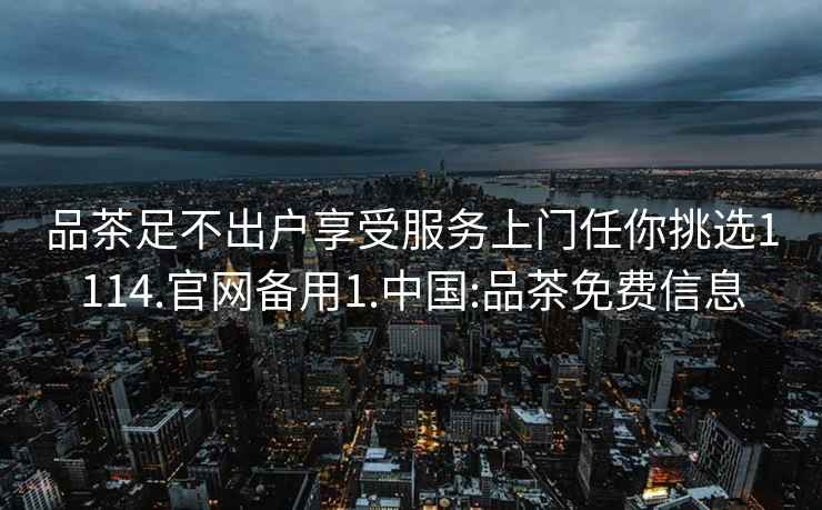品茶足不出戶享受服務上門任你挑選1114.官網(wǎng)備用1.中國:品茶免費信息