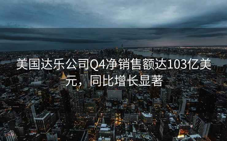 美國達樂公司Q4凈銷售額達103億美元，同比增長顯著