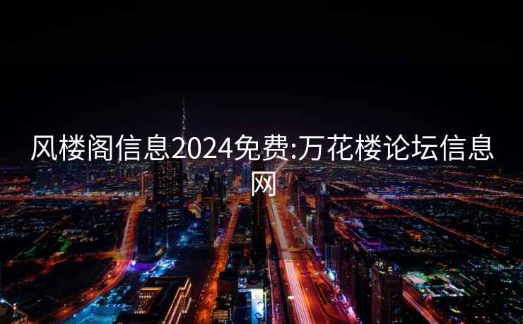 風(fēng)樓閣信息2024免費(fèi):萬(wàn)花樓論壇信息網(wǎng)