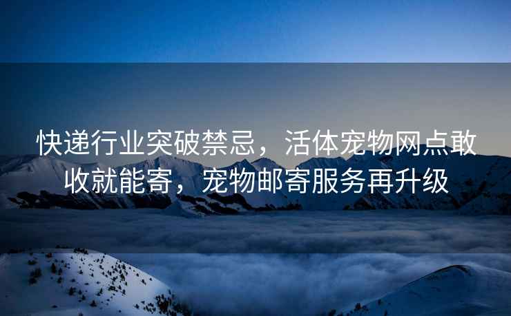 快遞行業(yè)突破禁忌，活體寵物網(wǎng)點(diǎn)敢收就能寄，寵物郵寄服務(wù)再升級