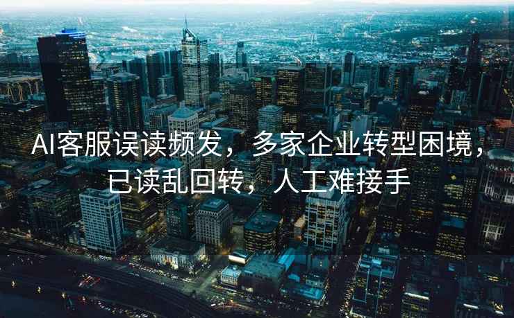 AI客服誤讀頻發(fā)，多家企業(yè)轉(zhuǎn)型困境，已讀亂回轉(zhuǎn)，人工難接手