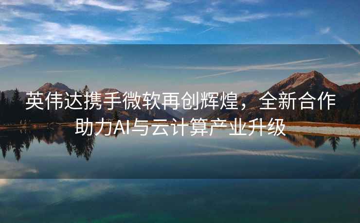 英偉達(dá)攜手微軟再創(chuàng)輝煌，全新合作助力AI與云計(jì)算產(chǎn)業(yè)升級(jí)