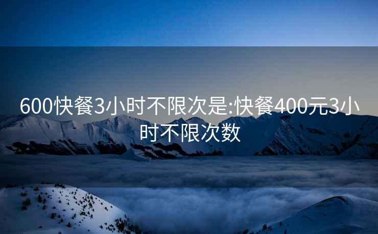 600快餐3小時不限次是:快餐400元3小時不限次數(shù)