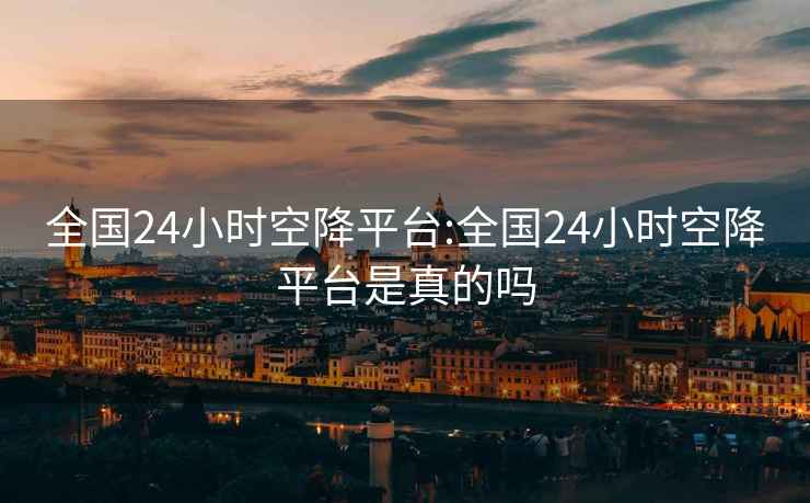全國24小時空降平臺:全國24小時空降平臺是真的嗎