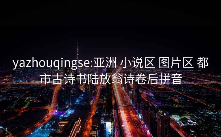 yazhouqingse:亞洲 小說區(qū) 圖片區(qū) 都市古詩書陸放翁詩卷后拼音
