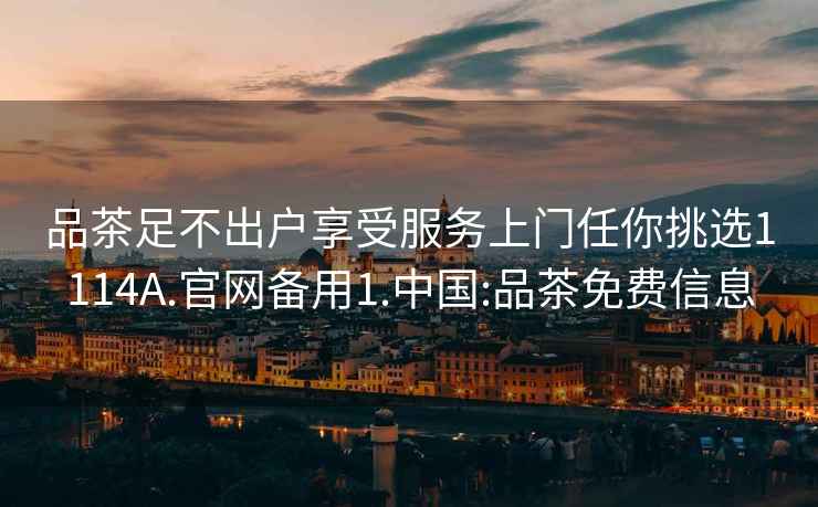 品茶足不出戶享受服務(wù)上門任你挑選1114A.官網(wǎng)備用1.中國:品茶免費信息