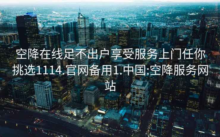 空降在線足不出戶享受服務(wù)上門任你挑選1114.官網(wǎng)備用1.中國(guó):空降服務(wù)網(wǎng)站