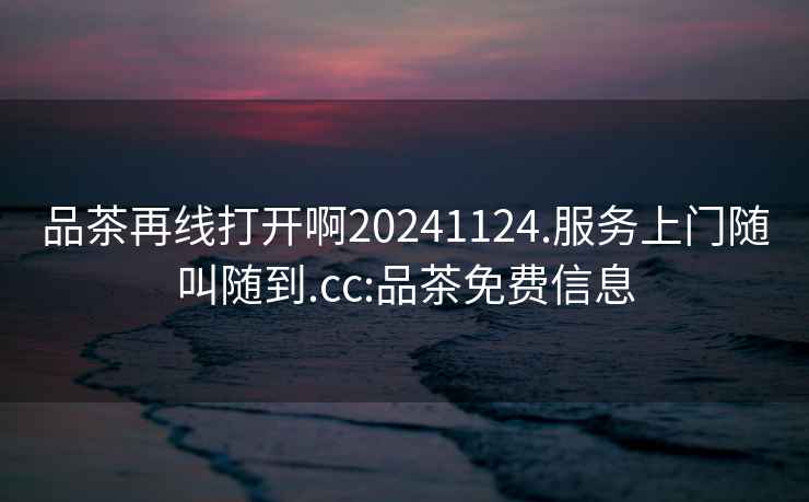 品茶再線打開啊20241124.服務(wù)上門隨叫隨到.cc:品茶免費信息