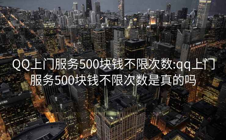 QQ上門(mén)服務(wù)500塊錢(qián)不限次數(shù):qq上門(mén)服務(wù)500塊錢(qián)不限次數(shù)是真的嗎