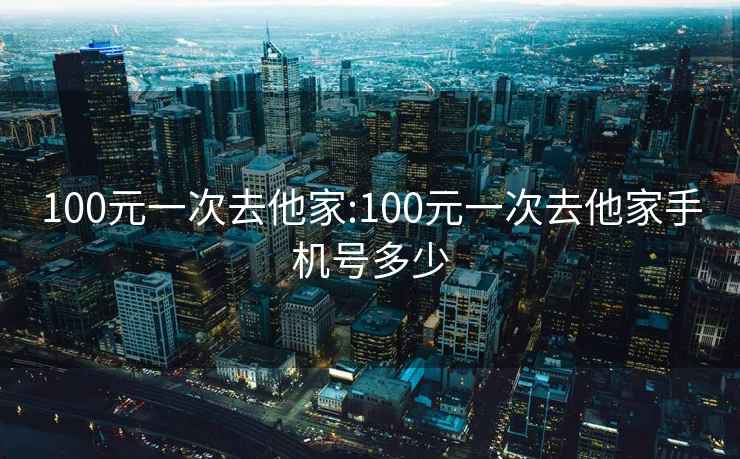 100元一次去他家:100元一次去他家手機號多少