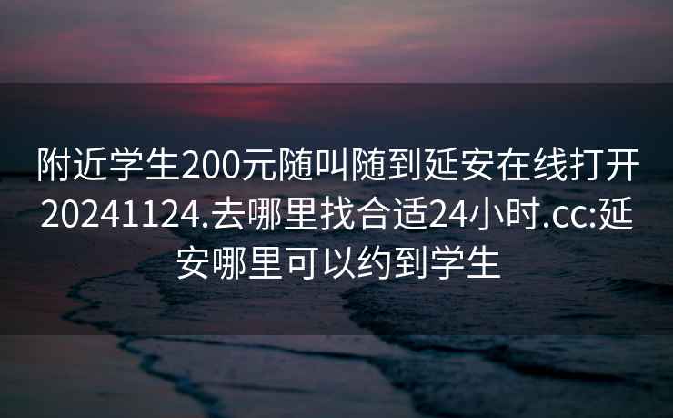 附近學(xué)生200元隨叫隨到延安在線打開20241124.去哪里找合適24小時.cc:延安哪里可以約到學(xué)生