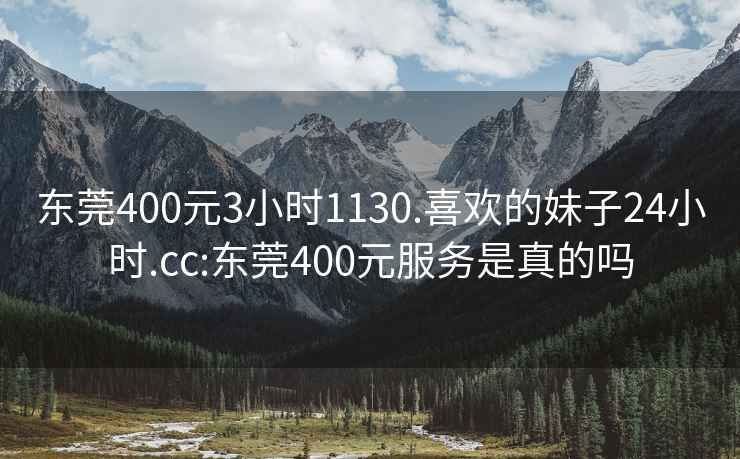 東莞400元3小時1130.喜歡的妹子24小時.cc:東莞400元服務(wù)是真的嗎