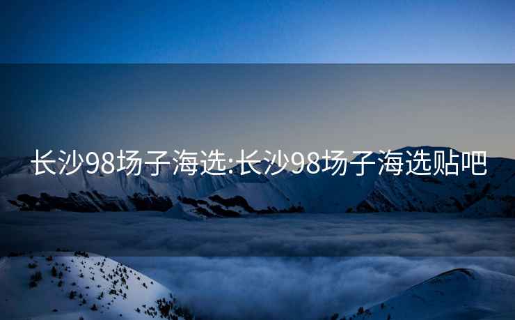 長沙98場子海選:長沙98場子海選貼吧