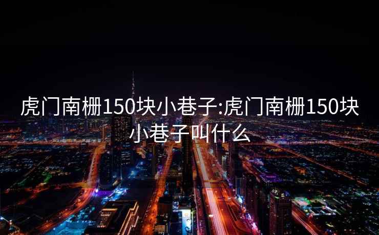 虎門南柵150塊小巷子:虎門南柵150塊小巷子叫什么