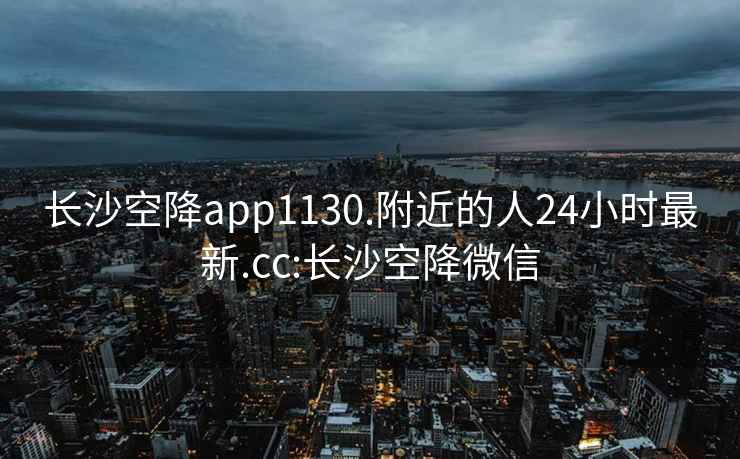 長(zhǎng)沙空降app1130.附近的人24小時(shí)最新.cc:長(zhǎng)沙空降微信