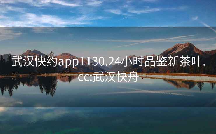 武漢快約app1130.24小時品鑒新茶葉.cc:武漢快舟