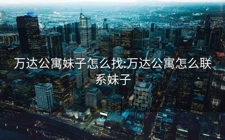 萬達(dá)公寓妹子怎么找:萬達(dá)公寓怎么聯(lián)系妹子