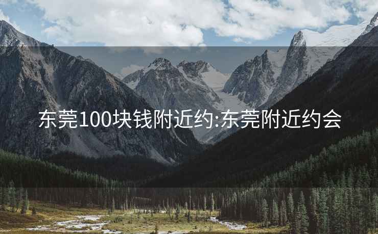 東莞100塊錢(qián)附近約:東莞附近約會(huì)