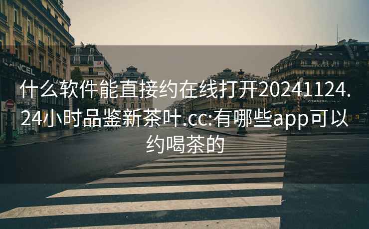 什么軟件能直接約在線打開20241124.24小時(shí)品鑒新茶葉.cc:有哪些app可以約喝茶的
