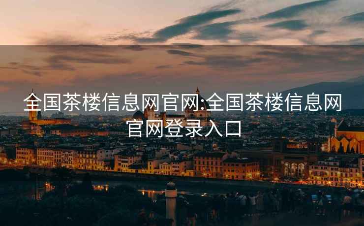 全國茶樓信息網(wǎng)官網(wǎng):全國茶樓信息網(wǎng)官網(wǎng)登錄入口