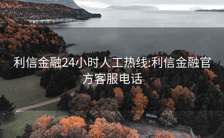 利信金融24小時人工熱線:利信金融官方客服電話