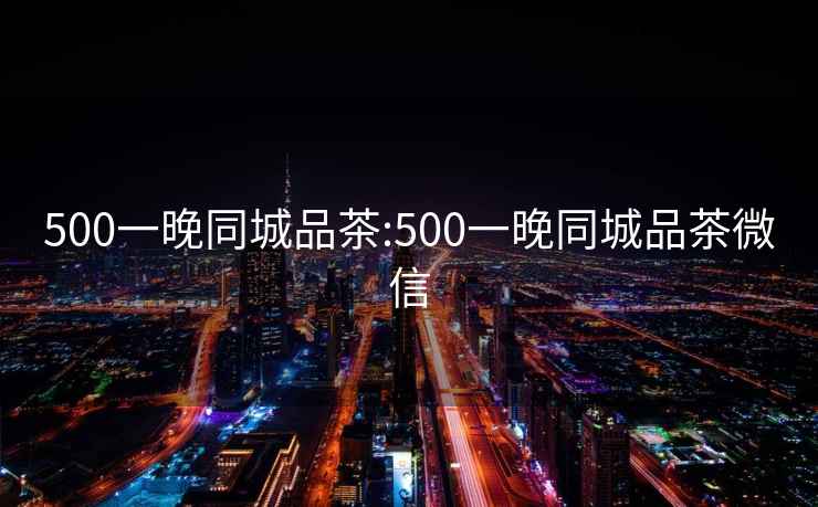 500一晚同城品茶:500一晚同城品茶微信