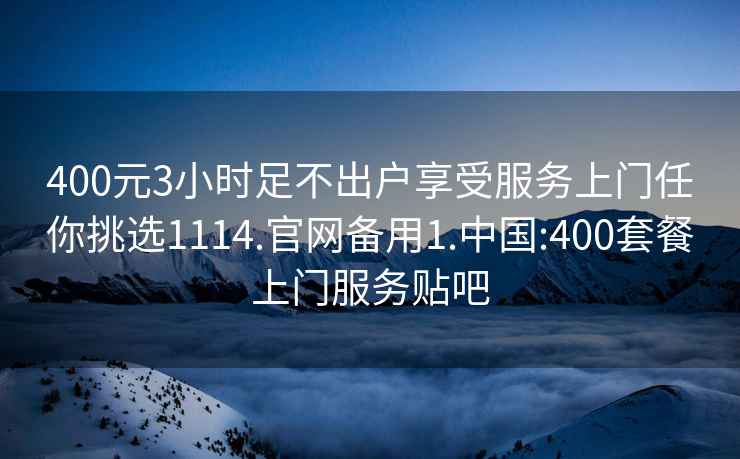 400元3小時足不出戶享受服務(wù)上門任你挑選1114.官網(wǎng)備用1.中國:400套餐上門服務(wù)貼吧
