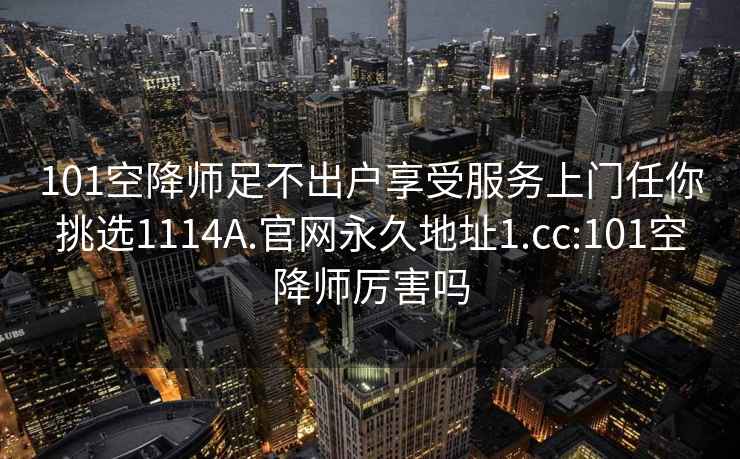 101空降師足不出戶享受服務(wù)上門任你挑選1114A.官網(wǎng)永久地址1.cc:101空降師厲害嗎