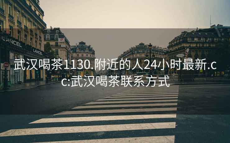 武漢喝茶1130.附近的人24小時(shí)最新.cc:武漢喝茶聯(lián)系方式