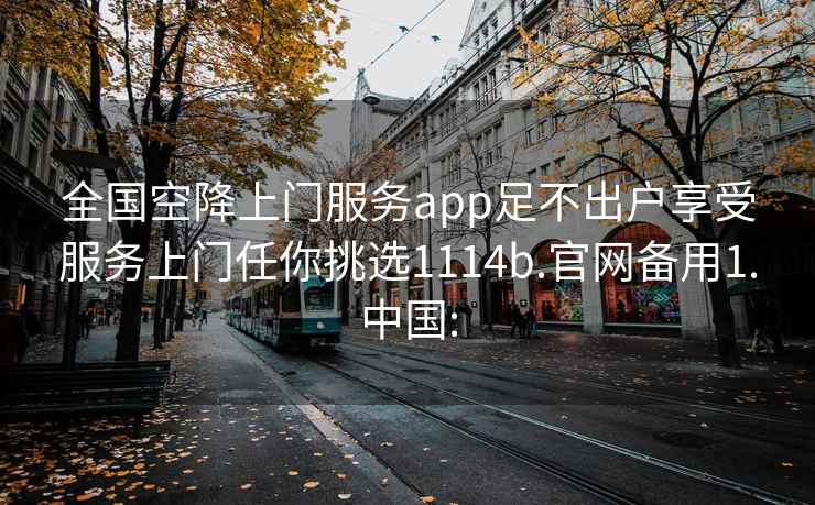 全國空降上門服務(wù)app足不出戶享受服務(wù)上門任你挑選1114b.官網(wǎng)備用1.中國: