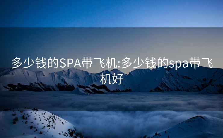 多少錢的SPA帶飛機(jī):多少錢的spa帶飛機(jī)好