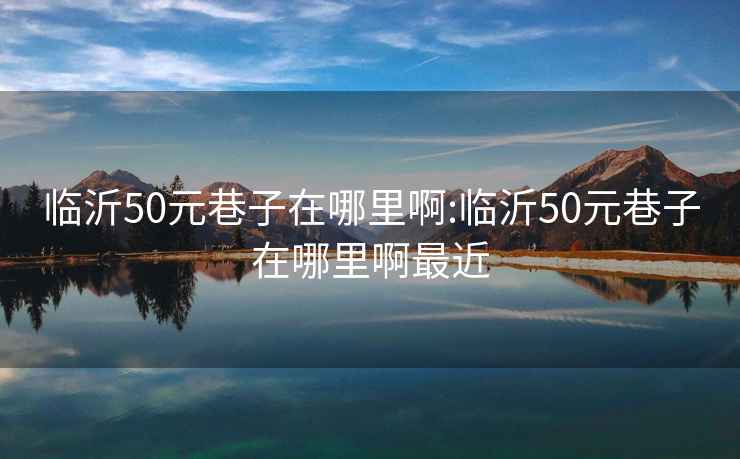臨沂50元巷子在哪里啊:臨沂50元巷子在哪里啊最近