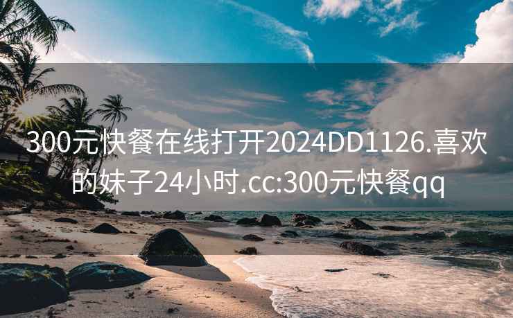 300元快餐在線打開2024DD1126.喜歡的妹子24小時.cc:300元快餐qq